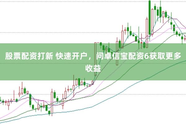 股票配资打新 快速开户，问卓信宝配资6获取更多收益