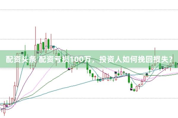 配资头条 配资亏损100万，投资人如何挽回损失？
