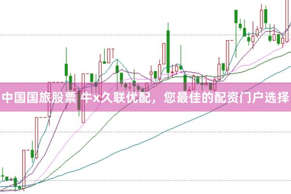 中国国旅股票 牛x久联优配，您最佳的配资门户选择