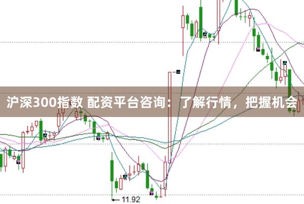 沪深300指数 配资平台咨询：了解行情，把握机会