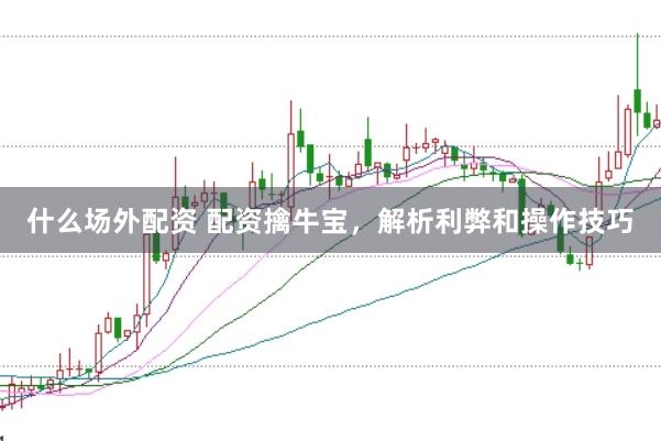 什么场外配资 配资擒牛宝，解析利弊和操作技巧