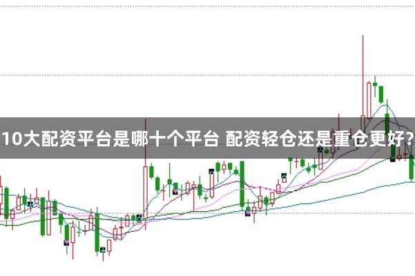 10大配资平台是哪十个平台 配资轻仓还是重仓更好？