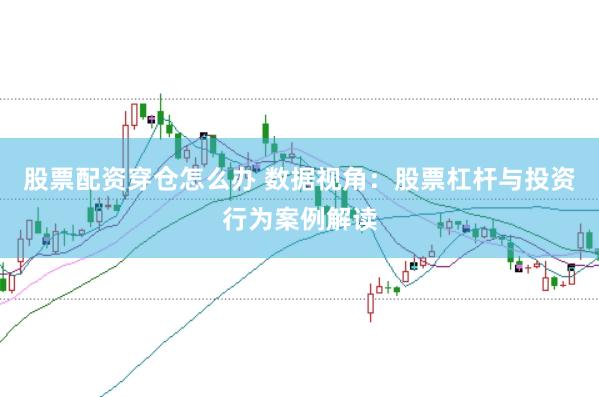 股票配资穿仓怎么办 数据视角：股票杠杆与投资行为案例解读
