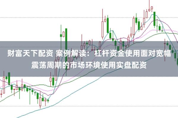 财富天下配资 案例解读：杠杆资金使用面对宽幅震荡周期的市场环境使用实盘配资