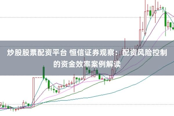 炒股股票配资平台 恒信证券观察：配资风险控制的资金效率案例解读