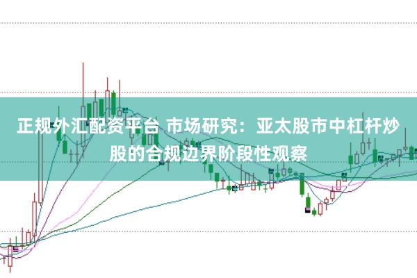 正规外汇配资平台 市场研究：亚太股市中杠杆炒股的合规边界阶段性观察