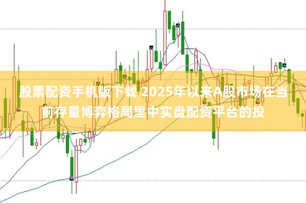股票配资手机版下载 2025年以来A股市场在当前存量博弈格局里中实盘配资平台的投