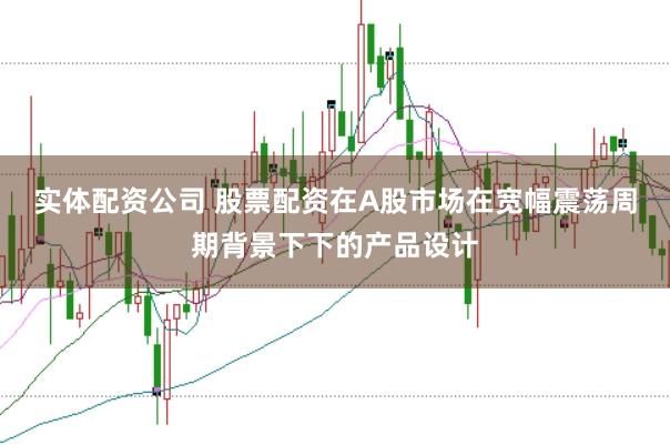 实体配资公司 股票配资在A股市场在宽幅震荡周期背景下下的产品设计