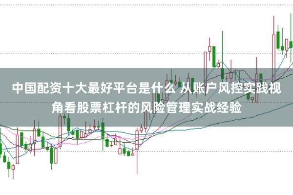 中国配资十大最好平台是什么 从账户风控实践视角看股票杠杆的风险管理实战经验