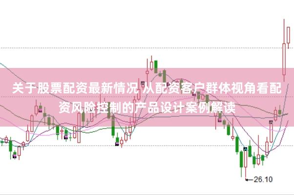 关于股票配资最新情况 从配资客户群体视角看配资风险控制的产品设计案例解读