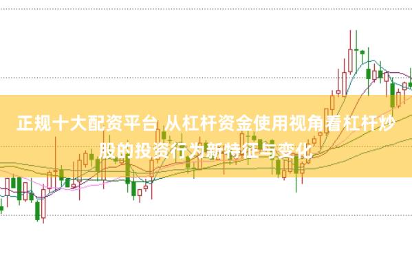 正规十大配资平台 从杠杆资金使用视角看杠杆炒股的投资行为新特征与变化