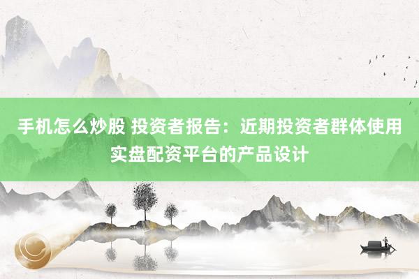 手机怎么炒股 投资者报告：近期投资者群体使用实盘配资平台的产品设计