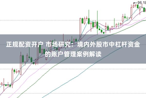正规配资开户 市场研究：境内外股市中杠杆资金的账户管理案例解读