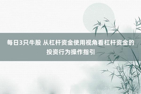 每日3只牛股 从杠杆资金使用视角看杠杆资金的投资行为操作指引