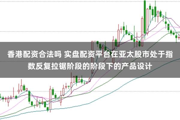 香港配资合法吗 实盘配资平台在亚太股市处于指数反复拉锯阶段的阶段下的产品设计
