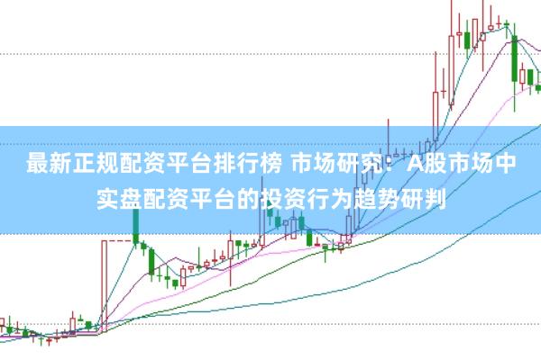 最新正规配资平台排行榜 市场研究：A股市场中实盘配资平台的投资行为趋势研判