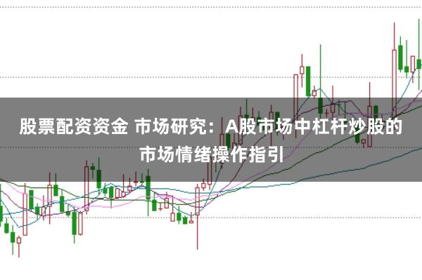 股票配资资金 市场研究：A股市场中杠杆炒股的市场情绪操作指引