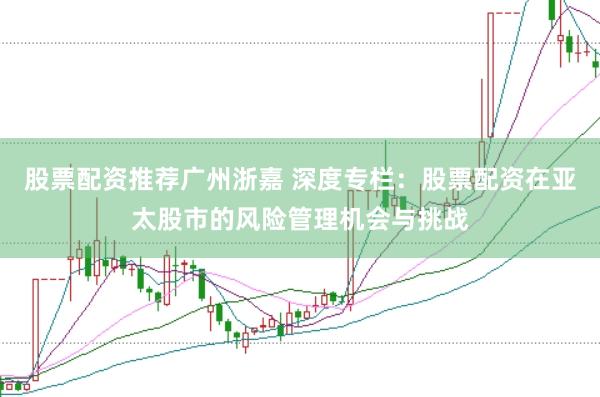 股票配资推荐广州浙嘉 深度专栏：股票配资在亚太股市的风险管理机会与挑战