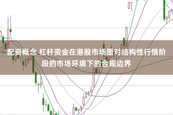 配资概念 杠杆资金在港股市场面对结构性行情阶段的市场环境下的合规边界