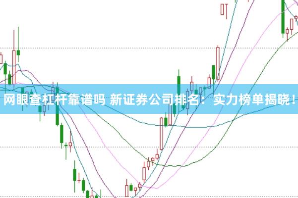 网眼查杠杆靠谱吗 新证券公司排名：实力榜单揭晓！