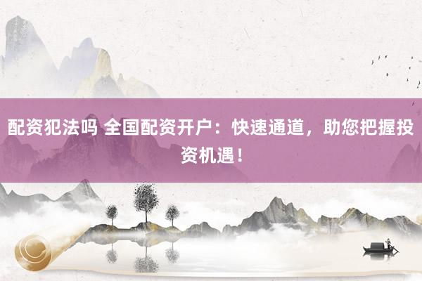 配资犯法吗 全国配资开户：快速通道，助您把握投资机遇！