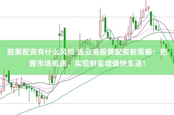 股票配资有什么风险 连云港股票配资新策略：把握市场机遇，实现财富增值快车道！
