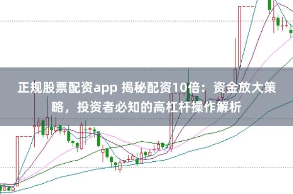 正规股票配资app 揭秘配资10倍：资金放大策略，投资者必知的高杠杆操作解析