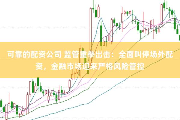 可靠的配资公司 监管重拳出击：全面叫停场外配资，金融市场迎来严格风险管控
