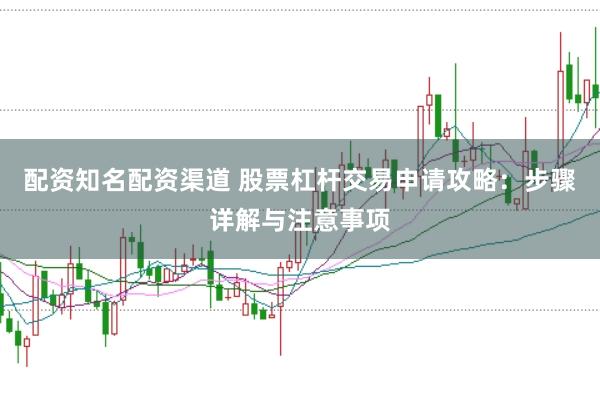 配资知名配资渠道 股票杠杆交易申请攻略：步骤详解与注意事项