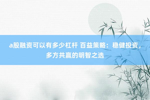 a股融资可以有多少杠杆 百益策略：稳健投资，多方共赢的明智之选