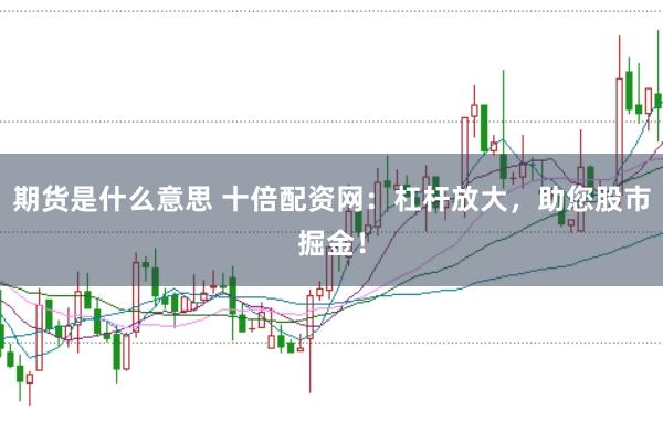 期货是什么意思 十倍配资网：杠杆放大，助您股市掘金！