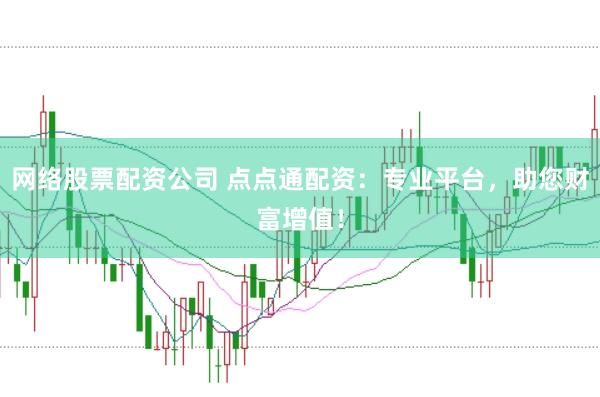 网络股票配资公司 点点通配资：专业平台，助您财富增值！