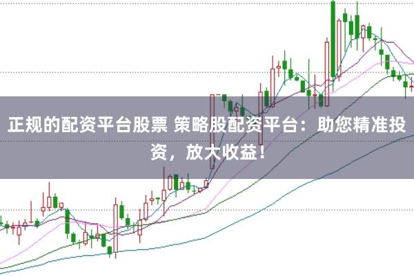 正规的配资平台股票 策略股配资平台：助您精准投资，放大收益！