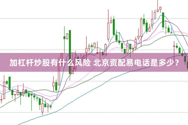加杠杆炒股有什么风险 北京资配易电话是多少？