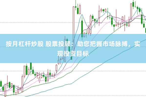 按月杠杆炒股 股票投顾：助您把握市场脉搏，实现投资目标