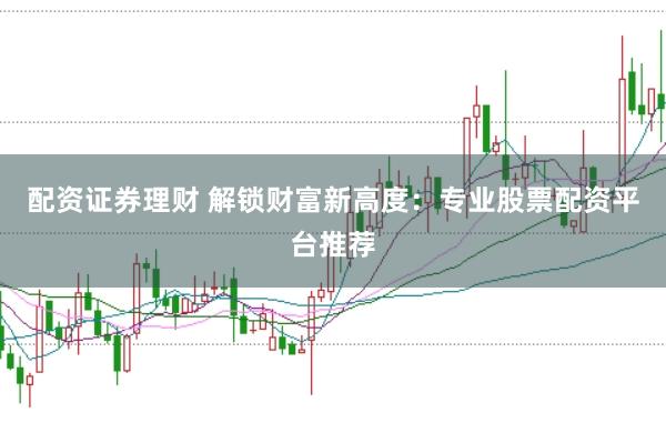 配资证券理财 解锁财富新高度：专业股票配资平台推荐