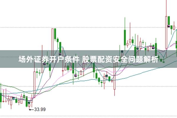 场外证券开户条件 股票配资安全问题解析