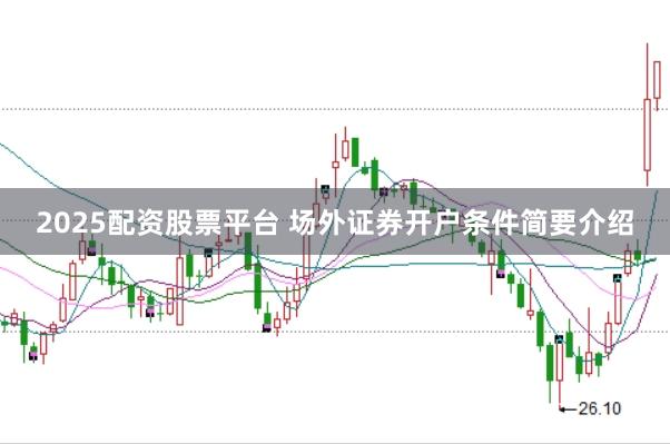 2025配资股票平台 场外证券开户条件简要介绍