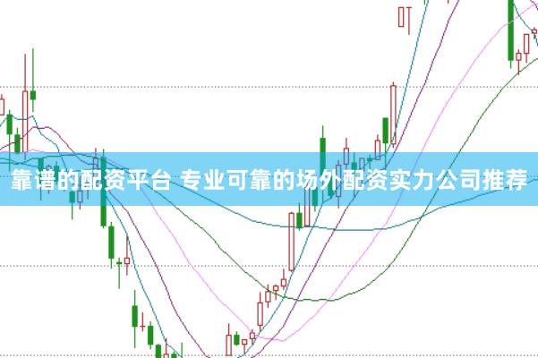 靠谱的配资平台 专业可靠的场外配资实力公司推荐