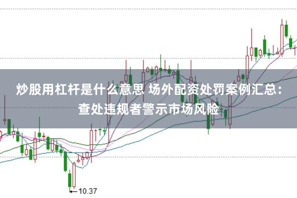 炒股用杠杆是什么意思 场外配资处罚案例汇总：查处违规者警示市场风险