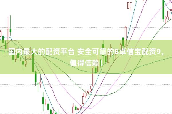 国内最大的配资平台 安全可靠的B卓信宝配资9，值得信赖！
