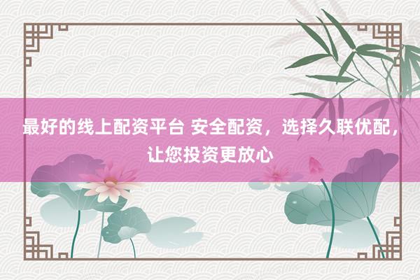 最好的线上配资平台 安全配资，选择久联优配，让您投资更放心