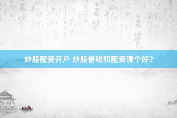 炒股配资开户 炒股借钱和配资哪个好？