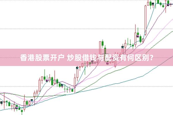 香港股票开户 炒股借钱与配资有何区别？