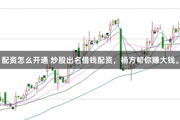配资怎么开通 炒股出名借钱配资，杨方帮你赚大钱。