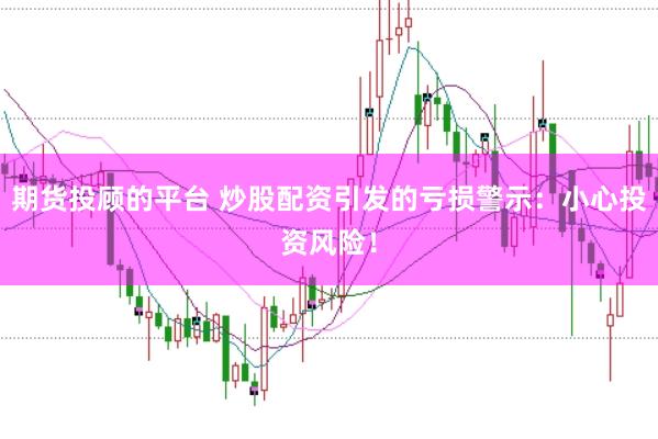期货投顾的平台 炒股配资引发的亏损警示：小心投资风险！