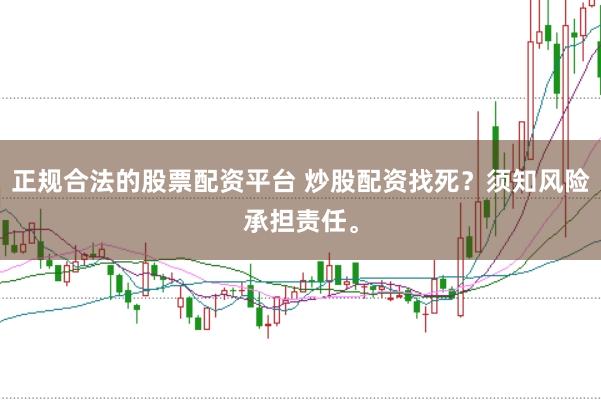 正规合法的股票配资平台 炒股配资找死？须知风险承担责任。