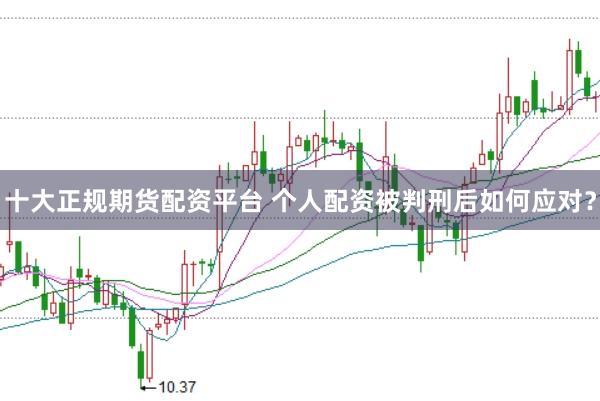 十大正规期货配资平台 个人配资被判刑后如何应对？
