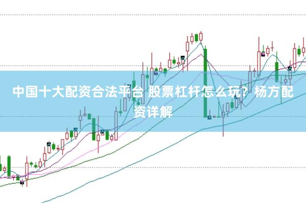 中国十大配资合法平台 股票杠杆怎么玩？杨方配资详解