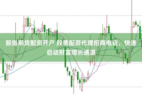 股指期货配资开户 股票配资代理招商电话，快速启动财富增长通道